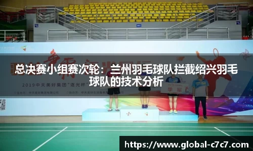 总决赛小组赛次轮：兰州羽毛球队拦截绍兴羽毛球队的技术分析