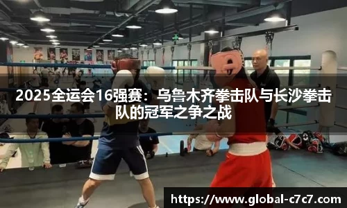 2025全运会16强赛：乌鲁木齐拳击队与长沙拳击队的冠军之争之战