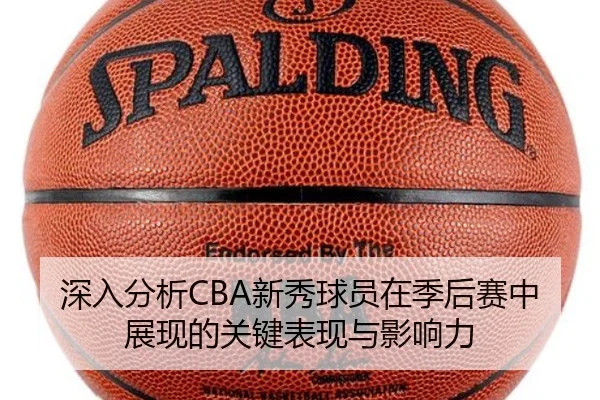 深入分析CBA新秀球员在季后赛中展现的关键表现与影响力